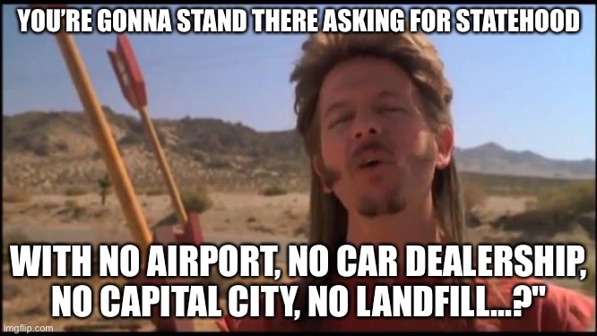 Joe Dirt Fireworks | YOU’RE GONNA STAND THERE ASKING FOR STATEHOOD; WITH NO AIRPORT, NO CAR DEALERSHIP, NO CAPITAL CITY, NO LANDFILL...?" | image tagged in joe dirt fireworks | made w/ Imgflip meme maker