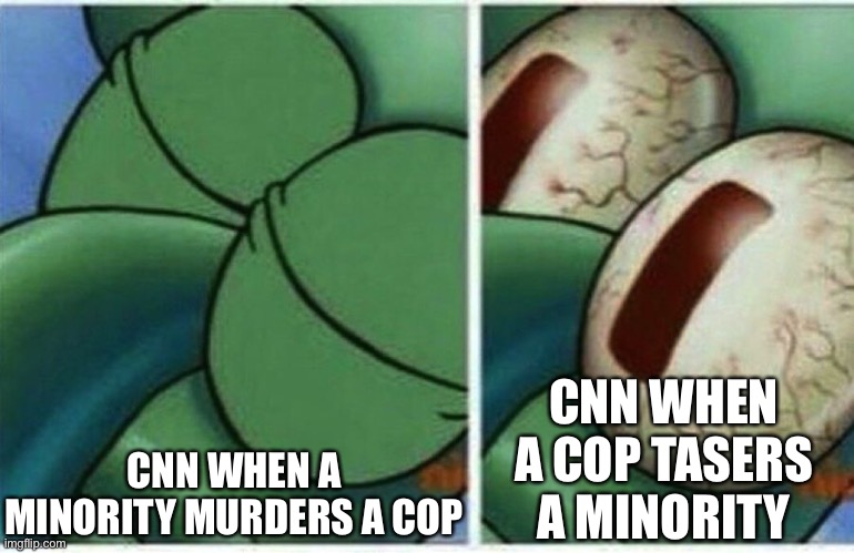 Squidward | CNN WHEN A MINORITY MURDERS A COP CNN WHEN A COP TASERS A MINORITY | image tagged in squidward | made w/ Imgflip meme maker