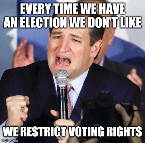 Ted Cruz Singing | EVERY TIME WE HAVE AN ELECTION WE DON'T LIKE; WE RESTRICT VOTING RIGHTS | image tagged in ted cruz singing | made w/ Imgflip meme maker