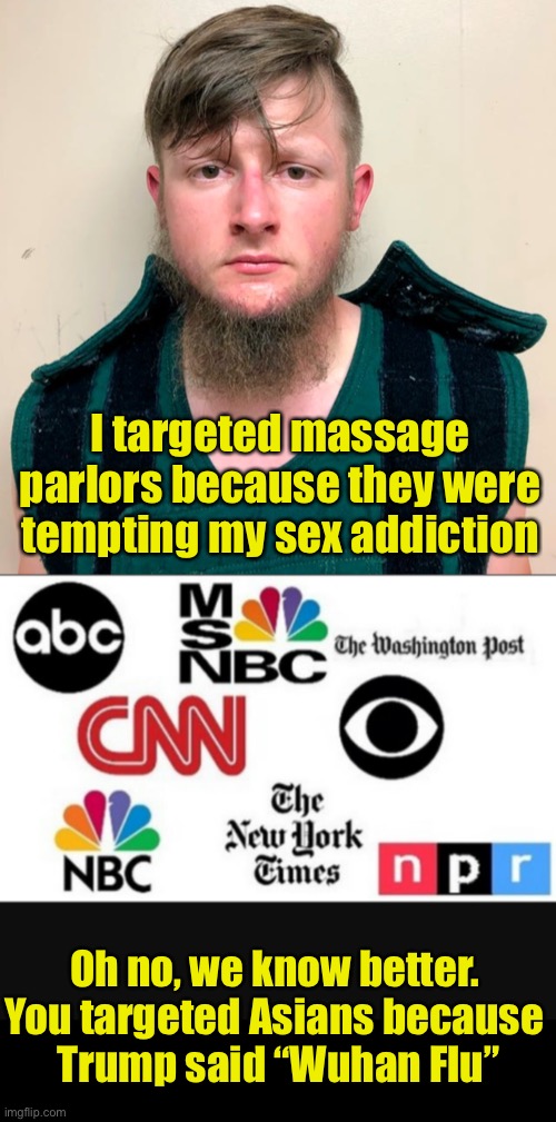 The media knows better | I targeted massage parlors because they were tempting my sex addiction Oh no, we know better.
You targeted Asians because
 Trump said “Wuhan | image tagged in media lies,wuhan,flu,covid19,liberal media | made w/ Imgflip meme maker