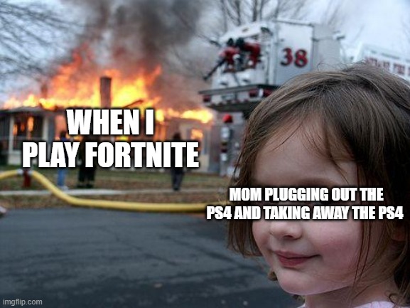 Disaster Girl | WHEN I PLAY FORTNITE; MOM PLUGGING OUT THE PS4 AND TAKING AWAY THE PS4 | image tagged in memes,disaster girl | made w/ Imgflip meme maker