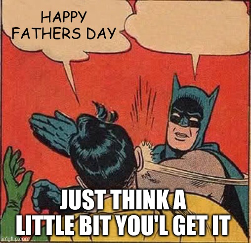 Batman Slapping Robin Meme | HAPPY FATHERS DAY; JUST THINK A LITTLE BIT YOU'L GET IT | image tagged in memes,batman slapping robin | made w/ Imgflip meme maker