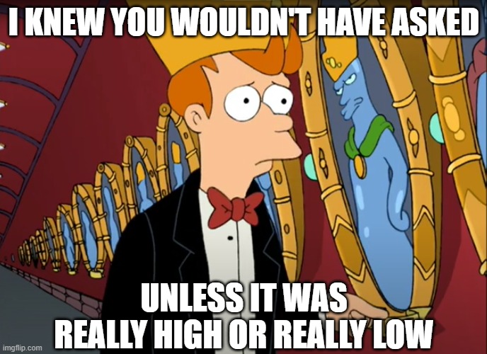 Really High or Really Low (Fry--Futurama) | I KNEW YOU WOULDN'T HAVE ASKED; UNLESS IT WAS REALLY HIGH OR REALLY LOW | image tagged in futurama fry | made w/ Imgflip meme maker