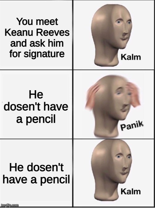 Reverse kalm panik | You meet Keanu Reeves and ask him for signature; He dosen't have a pencil; He dosen't have a pencil | image tagged in reverse kalm panik,john wick,pencil | made w/ Imgflip meme maker