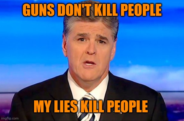 Sean Hannity Fox News | GUNS DON'T KILL PEOPLE MY LIES KILL PEOPLE | image tagged in sean hannity fox news | made w/ Imgflip meme maker