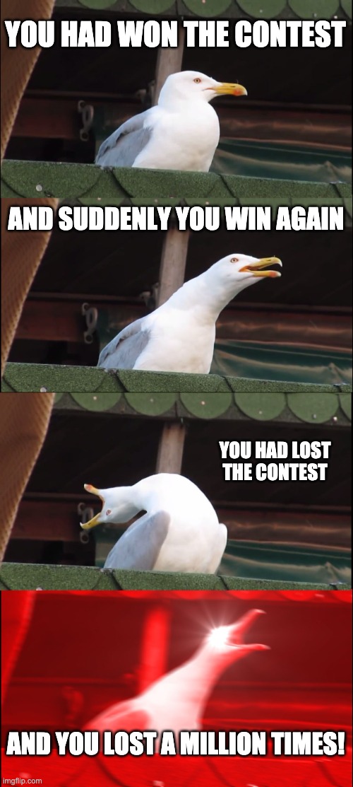 Inhaling Seagull | YOU HAD WON THE CONTEST; AND SUDDENLY YOU WIN AGAIN; YOU HAD LOST THE CONTEST; AND YOU LOST A MILLION TIMES! | image tagged in memes,inhaling seagull | made w/ Imgflip meme maker