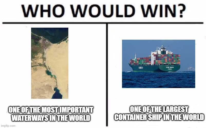 Who Would Win? Meme | ONE OF THE MOST IMPORTANT WATERWAYS IN THE WORLD; ONE OF THE LARGEST CONTAINER SHIP IN THE WORLD | image tagged in memes,who would win | made w/ Imgflip meme maker