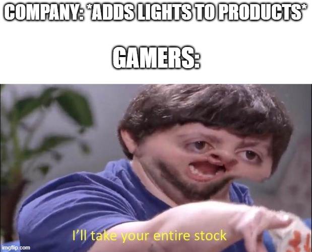 I'll take your entire stock | COMPANY: *ADDS LIGHTS TO PRODUCTS*; GAMERS: | image tagged in i'll take your entire stock | made w/ Imgflip meme maker
