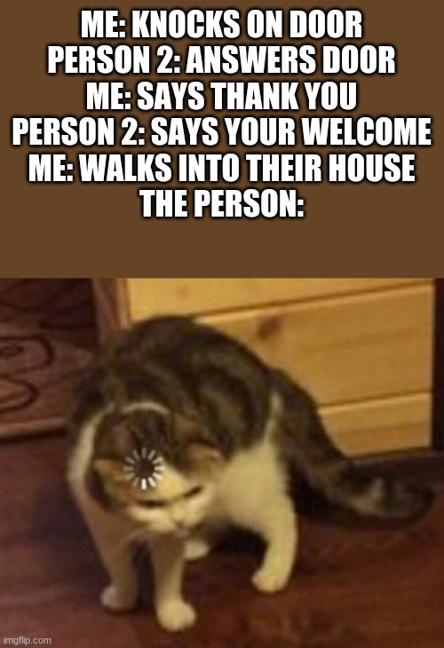 Loading cat | ME: KNOCKS ON DOOR
PERSON 2: ANSWERS DOOR
ME: SAYS THANK YOU
PERSON 2: SAYS YOUR WELCOME
ME: WALKS INTO THEIR HOUSE
THE PERSON: | image tagged in loading cat | made w/ Imgflip meme maker