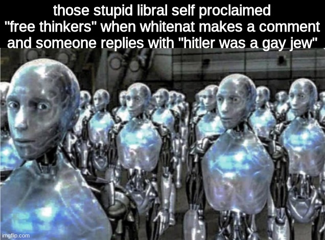 (yes, this is satire for folks that are too dense to get it like a specific sandal) | those stupid libral self proclaimed "free thinkers" when whitenat makes a comment and someone replies with "hitler was a gay jew" | image tagged in self-proclaimed free thinkers | made w/ Imgflip meme maker