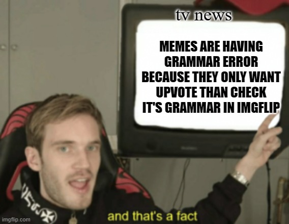 yes. | tv news; MEMES ARE HAVING GRAMMAR ERROR BECAUSE THEY ONLY WANT UPVOTE THAN CHECK IT'S GRAMMAR IN IMGFLIP | image tagged in and that's a fact | made w/ Imgflip meme maker