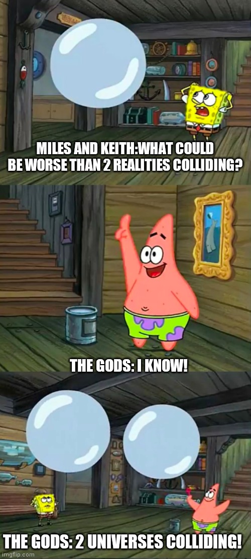 Realities/universes collide character arcs in one meme | MILES AND KEITH:WHAT COULD BE WORSE THAN 2 REALITIES COLLIDING? THE GODS: I KNOW! THE GODS: 2 UNIVERSES COLLIDING! | image tagged in spongebob 2 giant paint bubbles | made w/ Imgflip meme maker