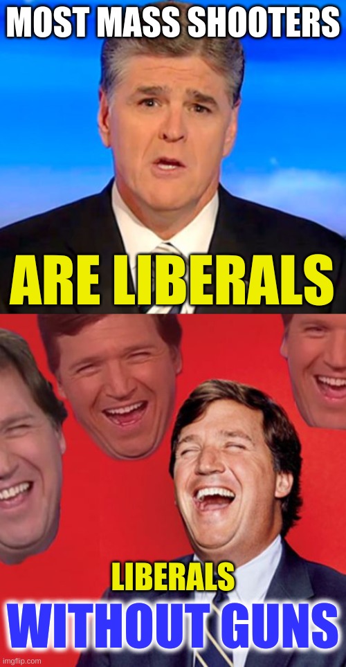 truth | MOST MASS SHOOTERS; ARE LIBERALS; LIBERALS; WITHOUT GUNS | image tagged in sean hannity tucker carlson laughing,mass shootings,gun control,conservative hypocrisy,racism,fox news alert | made w/ Imgflip meme maker