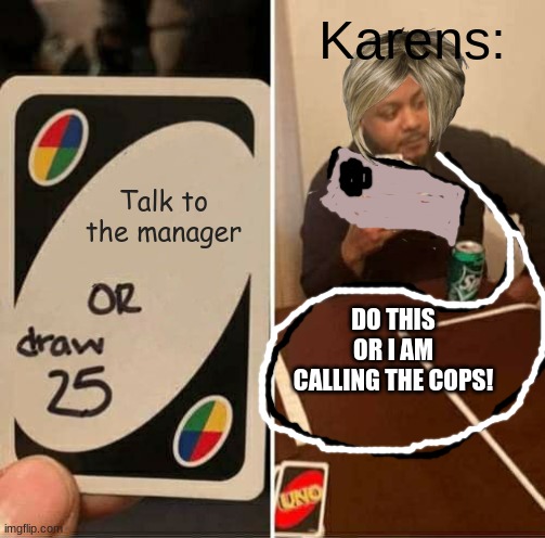 UNO Draw 25 Cards Meme | Karens:; Talk to the manager; DO THIS OR I AM CALLING THE COPS! | image tagged in memes,uno draw 25 cards | made w/ Imgflip meme maker