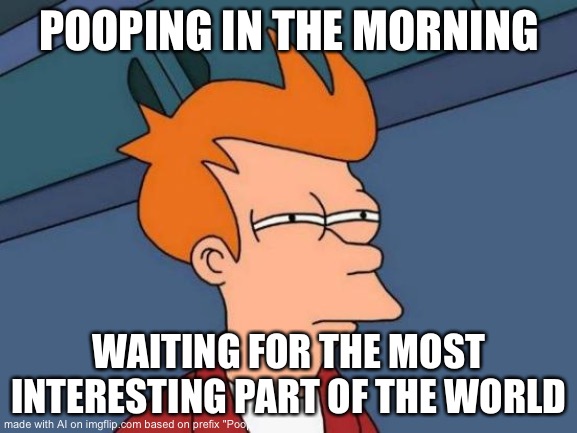 So I tried the AI thing... | POOPING IN THE MORNING; WAITING FOR THE MOST INTERESTING PART OF THE WORLD | image tagged in memes,futurama fry,poop,ai | made w/ Imgflip meme maker