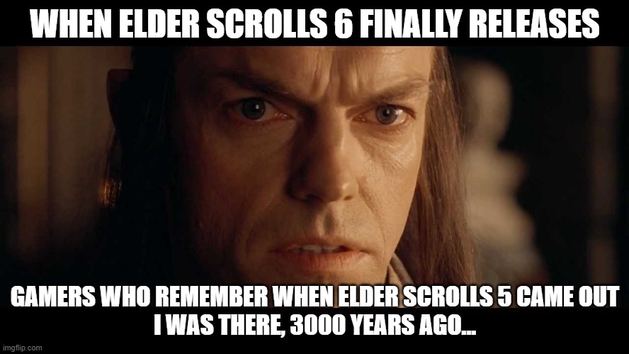 Elder Scrolls 6 | WHEN ELDER SCROLLS 6 FINALLY RELEASES; GAMERS WHO REMEMBER WHEN ELDER SCROLLS 5 CAME OUT
I WAS THERE, 3000 YEARS AGO... | image tagged in i was there,elder scrolls,worth the wait,finally | made w/ Imgflip meme maker