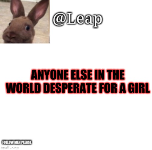 Im gonna die | ANYONE ELSE IN THE WORLD DESPERATE FOR A GIRL | image tagged in leaps template | made w/ Imgflip meme maker
