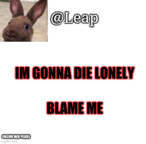 Leaps Template | IM GONNA DIE LONELY; BLAME ME | image tagged in leaps template | made w/ Imgflip meme maker
