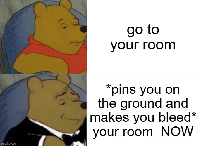 Tuxedo Winnie The Pooh Meme | go to your room *pins you on the ground and makes you bleed*
your room  NOW | image tagged in memes,tuxedo winnie the pooh | made w/ Imgflip meme maker