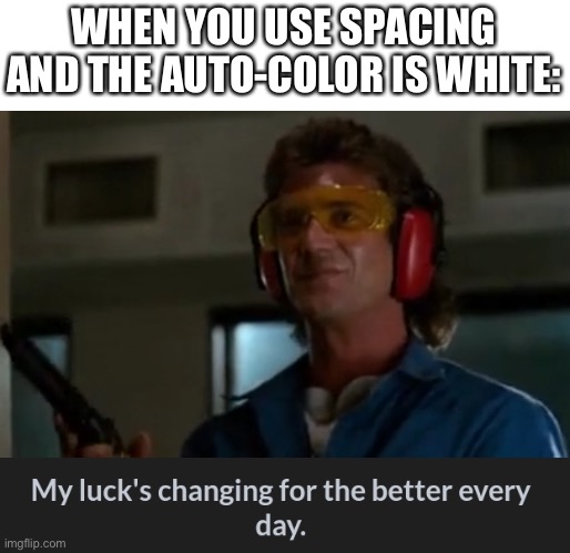 My lucks changing | WHEN YOU USE SPACING AND THE AUTO-COLOR IS WHITE: | image tagged in my lucks changing | made w/ Imgflip meme maker