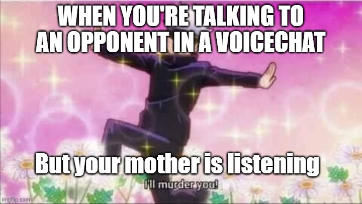 Not really true but true for me | WHEN YOU'RE TALKING TO AN OPPONENT IN A VOICECHAT; But your mother is listening | image tagged in jujutsu kaisen satoru gojo i'll murder you | made w/ Imgflip meme maker