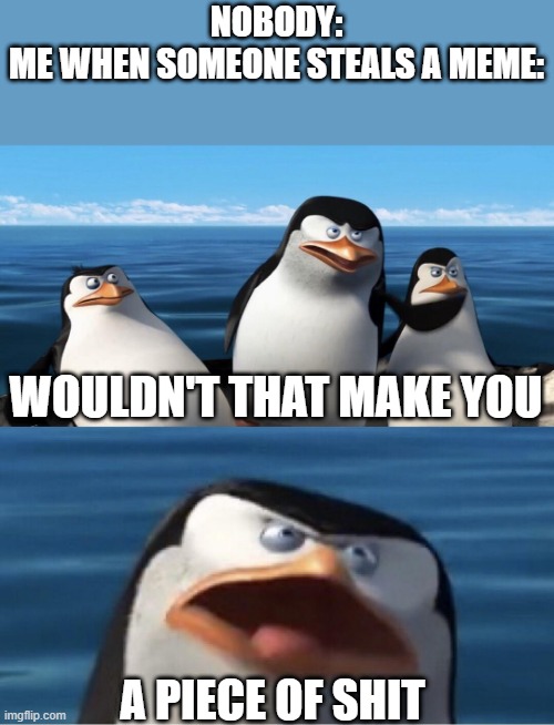 O.O | NOBODY:
ME WHEN SOMEONE STEALS A MEME:; WOULDN'T THAT MAKE YOU; A PIECE OF SHIT | image tagged in wouldn't that make you,memes,bad word,yay | made w/ Imgflip meme maker