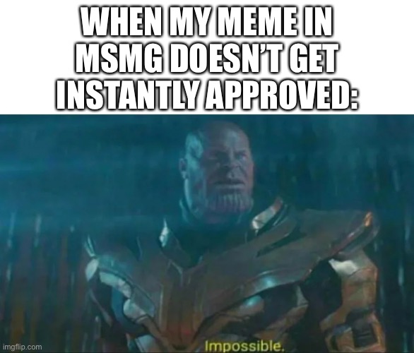Thanos Impossible | WHEN MY MEME IN MSMG DOESN’T GET INSTANTLY APPROVED: | image tagged in thanos impossible | made w/ Imgflip meme maker