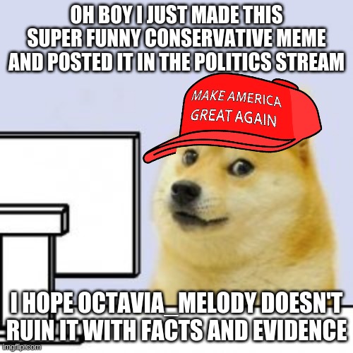 politics stream in a nutshell | OH BOY I JUST MADE THIS SUPER FUNNY CONSERVATIVE MEME AND POSTED IT IN THE POLITICS STREAM; I HOPE OCTAVIA_MELODY DOESN'T RUIN IT WITH FACTS AND EVIDENCE | made w/ Imgflip meme maker