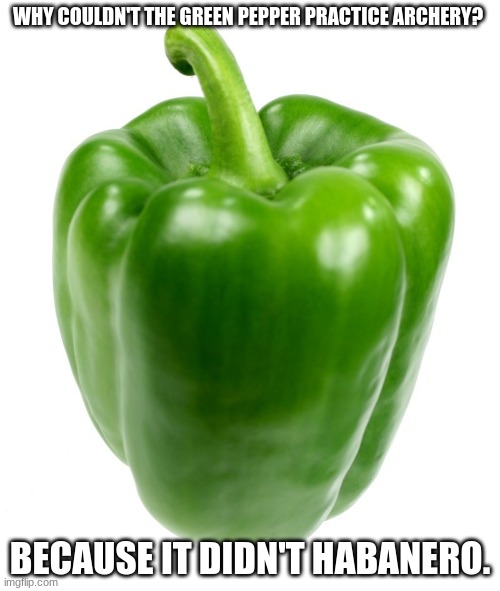 Green Pepper | WHY COULDN'T THE GREEN PEPPER PRACTICE ARCHERY? BECAUSE IT DIDN'T HABANERO. | image tagged in green pepper | made w/ Imgflip meme maker