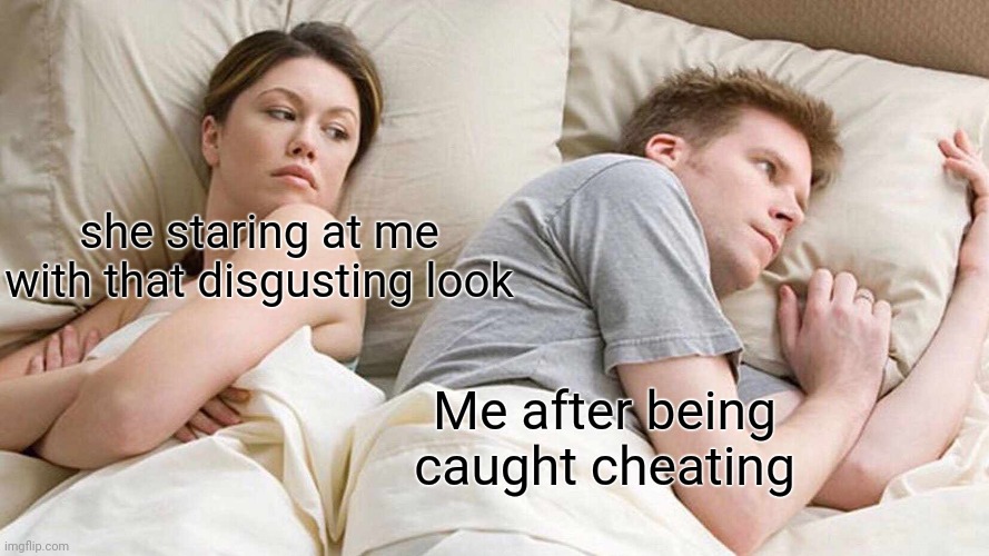 Caught cheating | she staring at me with that disgusting look; Me after being caught cheating | image tagged in memes,i bet he's thinking about other women | made w/ Imgflip meme maker