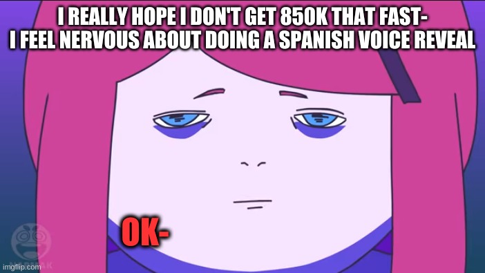 and then after the 850k milestone comes the a w a i t e d f a c e r e v e a l | I REALLY HOPE I DON'T GET 850K THAT FAST- I FEEL NERVOUS ABOUT DOING A SPANISH VOICE REVEAL | image tagged in kushina ok- why did i make this a template | made w/ Imgflip meme maker