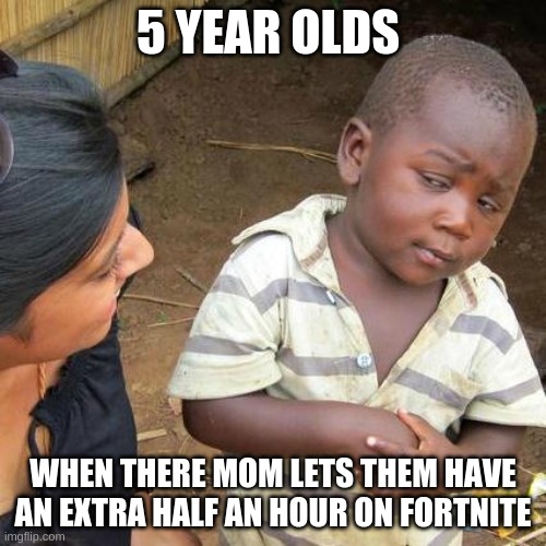 Third World Skeptical Kid | 5 YEAR OLDS; WHEN THERE MOM LETS THEM HAVE AN EXTRA HALF AN HOUR ON FORTNITE | image tagged in memes,third world skeptical kid | made w/ Imgflip meme maker