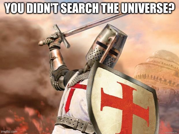 crusader | YOU DIDN'T SEARCH THE UNIVERSE? | image tagged in crusader | made w/ Imgflip meme maker