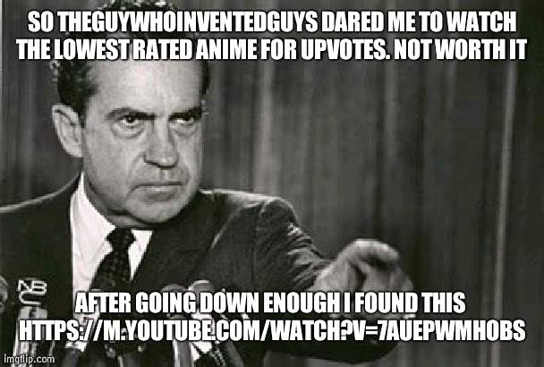 Ya think this will work well as a rebuttal? | SO THEGUYWHOINVENTEDGUYS DARED ME TO WATCH THE LOWEST RATED ANIME FOR UPVOTES. NOT WORTH IT; AFTER GOING DOWN ENOUGH I FOUND THIS 


HTTPS://M.YOUTUBE.COM/WATCH?V=7AUEPWMHOBS | image tagged in richard nixon,anime | made w/ Imgflip meme maker
