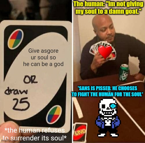 Give. Him. Ur soul- | The human: "im not giving my soul to a damn goat."; Give asgore ur soul so he can be a god; *SANS IS PISSED. HE CHOOSES TO FIGHT THE HUMAN FOR THE SOUL*; *the human refuses to surrender its soul* | image tagged in memes,uno draw 25 cards | made w/ Imgflip meme maker