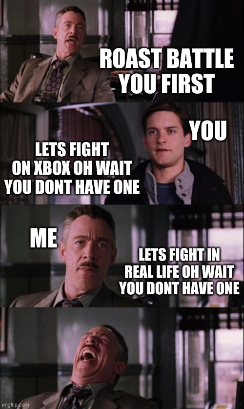 Spiderman Laugh Meme | ROAST BATTLE YOU FIRST LETS FIGHT ON XBOX OH WAIT YOU DONT HAVE ONE LETS FIGHT IN REAL LIFE OH WAIT YOU DONT HAVE ONE ME YOU | image tagged in memes,spiderman laugh | made w/ Imgflip meme maker