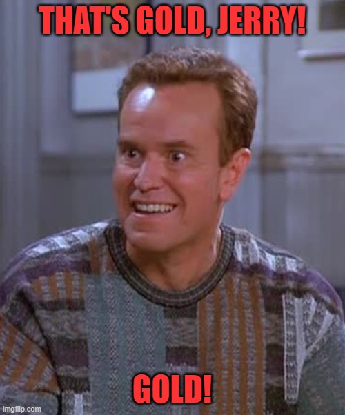 Kenny Bania | THAT'S GOLD, JERRY! GOLD! | image tagged in kenny bania | made w/ Imgflip meme maker