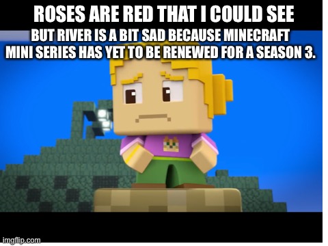  BUT RIVER IS A BIT SAD BECAUSE MINECRAFT MINI SERIES HAS YET TO BE RENEWED FOR A SEASON 3. ROSES ARE RED THAT I COULD SEE | image tagged in minecraft mini series | made w/ Imgflip meme maker