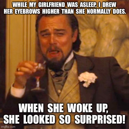 Laughing Leo Meme | WHILE  MY  GIRLFRIEND  WAS  ASLEEP,  I  DREW  HER  EYEBROWS  HIGHER  THAN  SHE  NORMALLY  DOES. WHEN  SHE  WOKE  UP,  SHE  LOOKED  SO  SURPRISED! | image tagged in memes,laughing leo | made w/ Imgflip meme maker