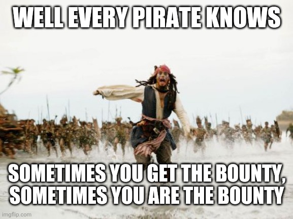 Jack Sparrow Being Chased Meme | WELL EVERY PIRATE KNOWS; SOMETIMES YOU GET THE BOUNTY, SOMETIMES YOU ARE THE BOUNTY | image tagged in memes,jack sparrow being chased | made w/ Imgflip meme maker