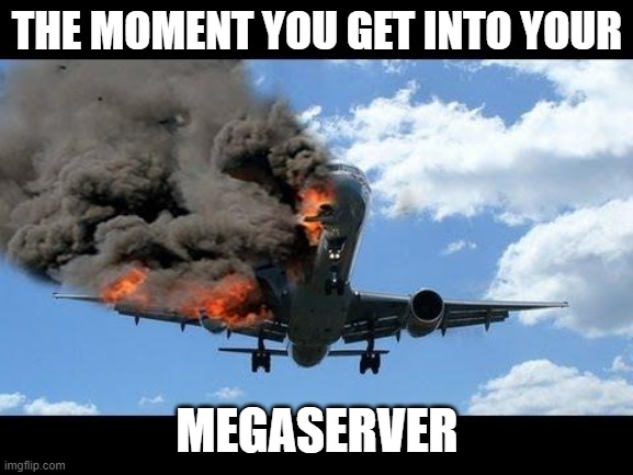 plane crash | THE MOMENT YOU GET INTO YOUR; MEGASERVER | image tagged in plane crash | made w/ Imgflip meme maker