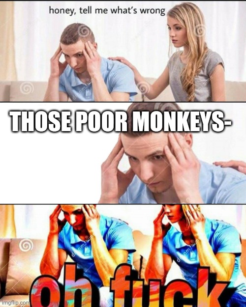 OH F*CK | THOSE POOR MONKEYS- | image tagged in oh f ck | made w/ Imgflip meme maker
