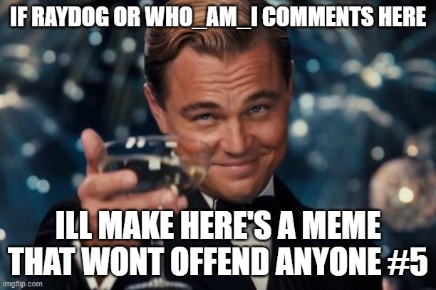 if these famous imgflip users comment here im making h.a.m.t.w.o.a #5 | IF RAYDOG OR WHO_AM_I COMMENTS HERE; ILL MAKE HERE'S A MEME THAT WONT OFFEND ANYONE #5 | image tagged in memes,leonardo dicaprio cheers | made w/ Imgflip meme maker