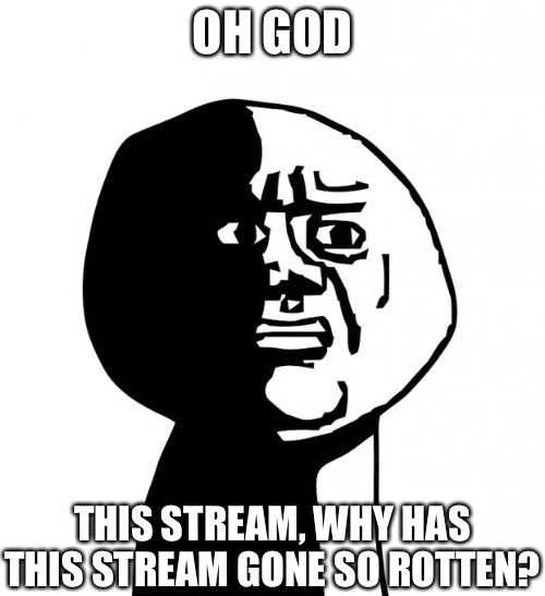 Oh god why | OH GOD; THIS STREAM, WHY HAS THIS STREAM GONE SO ROTTEN? | image tagged in oh god why | made w/ Imgflip meme maker