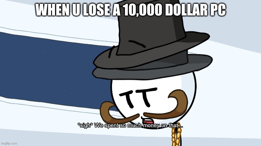 We Spent Much Money On That | WHEN U LOSE A 10,000 DOLLAR PC | image tagged in we spent much money on that | made w/ Imgflip meme maker