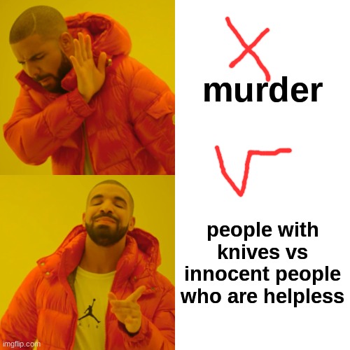 Drake Hotline Bling Meme | murder; people with knives vs innocent people who are helpless | image tagged in memes,drake hotline bling | made w/ Imgflip meme maker