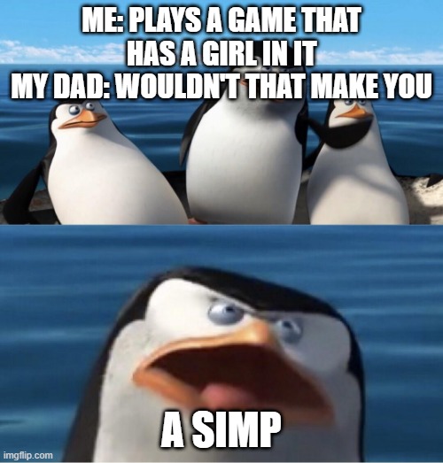 Wouldn't that make you | ME: PLAYS A GAME THAT HAS A GIRL IN IT
MY DAD: WOULDN'T THAT MAKE YOU; A SIMP | image tagged in wouldn't that make you | made w/ Imgflip meme maker