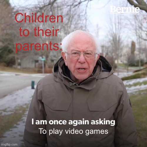 Video games | Children to their parents:; To play video games | image tagged in memes,bernie i am once again asking for your support | made w/ Imgflip meme maker