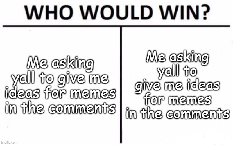 Me asking yall to give me ideas for memes in the comments | Me asking yall to give me ideas for memes in the comments; Me asking yall to give me ideas for memes in the comments | image tagged in memes,who would win | made w/ Imgflip meme maker