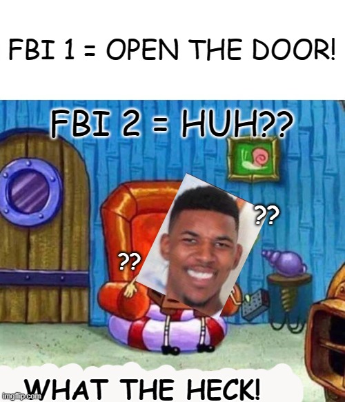 The FBI catch the FBI | FBI 1 = OPEN THE DOOR! FBI 2 = HUH?? ?? ?? WHAT THE HECK! | image tagged in memes,spongebob ight imma head out | made w/ Imgflip meme maker